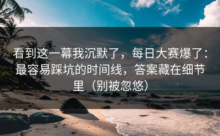 看到这一幕我沉默了,每日大赛爆了:最容易踩坑的时间线,答案藏在细节里(别被忽悠) 看到这一幕我沉默了,每日大赛爆了:最容易踩坑的时间线,答案藏在细节里(别被忽悠)