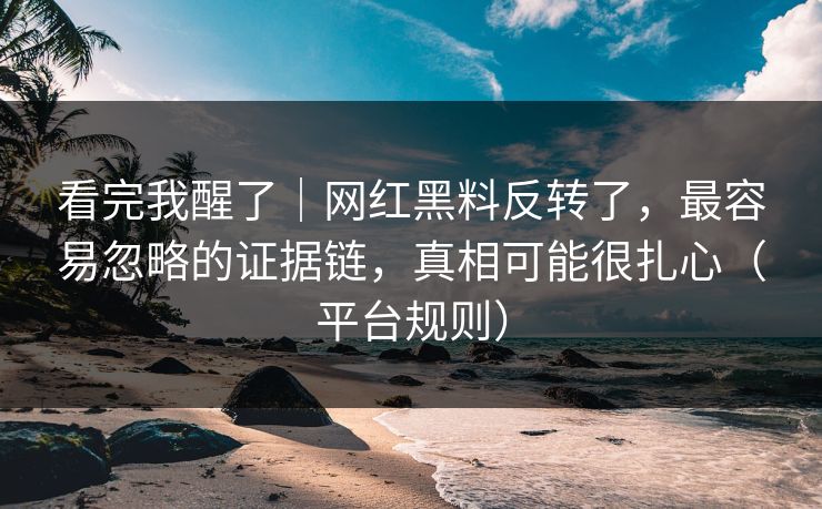 看完我醒了｜网红黑料反转了，最容易忽略的证据链，真相可能很扎心（平台规则）