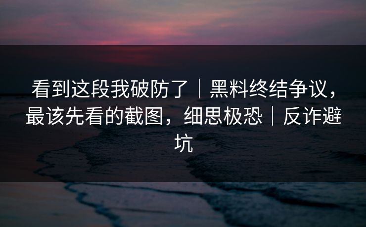 看到这段我破防了|黑料终结争议,最该先看的截图,细思极恐|反诈避坑 看到这段我破防了|黑料终结争议,最该先看的截图,细思极恐|反诈避坑