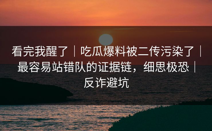 看完我醒了|吃瓜爆料被二传污染了|最容易站错队的证据链,细思极恐|反诈避坑 看完我醒了|吃瓜爆料被二传污染了|最容易站错队的证据链,细思极恐|反诈避坑