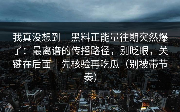 我真没想到｜黑料正能量往期突然爆了：最离谱的传播路径，别眨眼，关键在后面｜先核验再吃瓜（别被带节奏）
