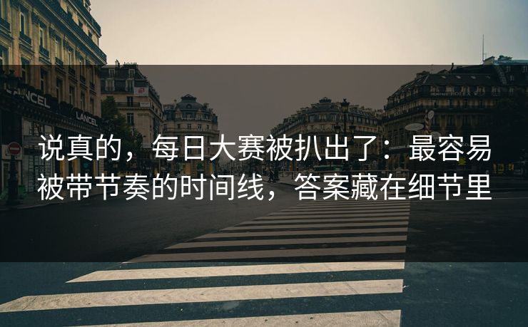 说真的,每日大赛被扒出了:最容易被带节奏的时间线,答案藏在细节里 说真的,每日大赛被扒出了:最容易被带节奏的时间线,答案藏在细节里