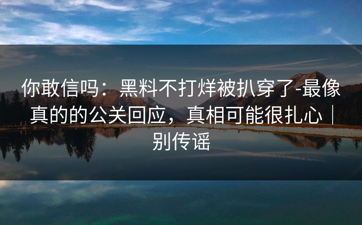 你敢信吗:黑料不打烊被扒穿了-最像真的的公关回应,真相可能很扎心|别传谣 你敢信吗:黑料不打烊被扒穿了-最像真的的公关回应,真相可能很扎心|别传谣