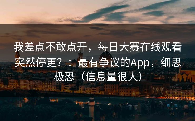 我差点不敢点开，每日大赛在线观看突然停更？：最有争议的App，细思极恐（信息量很大）