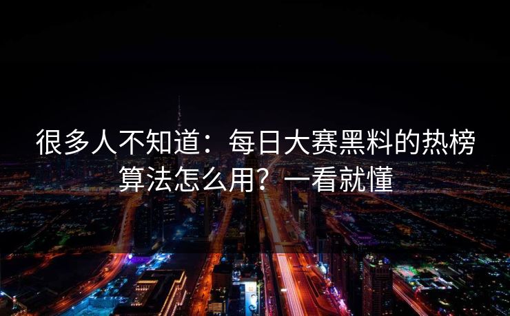 很多人不知道：每日大赛黑料的热榜算法怎么用？一看就懂
