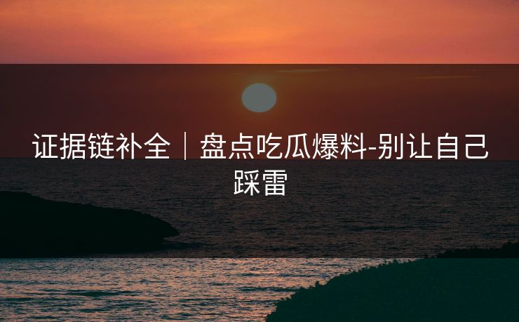 证据链补全|盘点吃瓜爆料-别让自己踩雷 证据链补全|盘点吃瓜爆料-别让自己踩雷