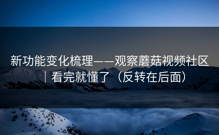 新功能变化梳理——观察蘑菇视频社区|看完就懂了(反转在后面) 新功能变化梳理——观察蘑菇视频社区|看完就懂了(反转在后面)