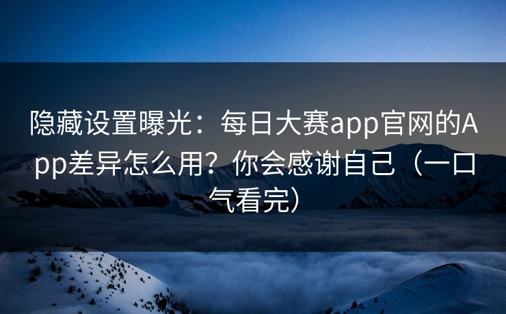 隐藏设置曝光:每日大赛app官网的App差异怎么用?你会感谢自己(一口气看完) 隐藏设置曝光:每日大赛app官网的App差异怎么用?你会感谢自己(一口气看完)