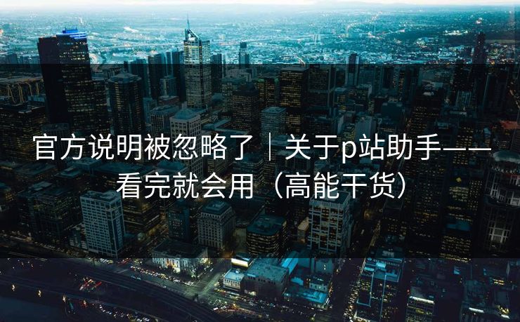 官方说明被忽略了|关于p站助手——看完就会用(高能干货) 官方说明被忽略了|关于p站助手——看完就会用(高能干货)