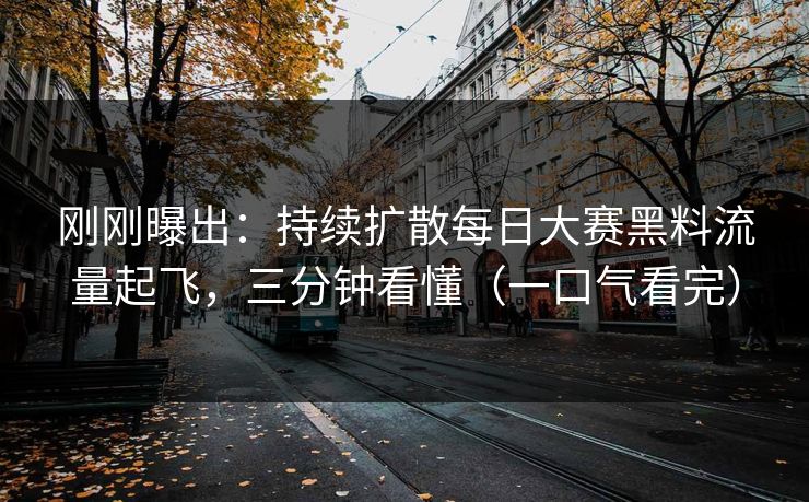 刚刚曝出:持续扩散每日大赛黑料流量起飞,三分钟看懂(一口气看完) 刚刚曝出:持续扩散每日大赛黑料流量起飞,三分钟看懂(一口气看完)