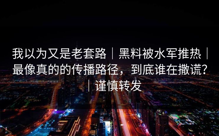 我以为又是老套路|黑料被水军推热|最像真的的传播路径,到底谁在撒谎?|谨慎转发 我以为又是老套路|黑料被水军推热|最像真的的传播路径,到底谁在撒谎?|谨慎转发