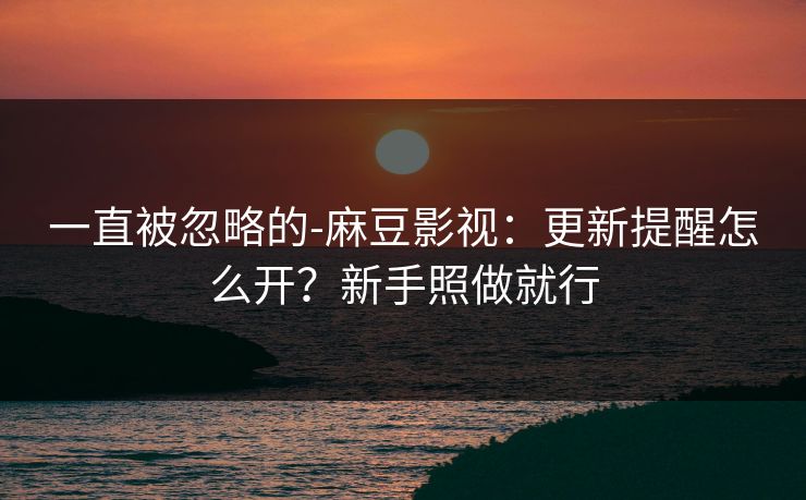 一直被忽略的-麻豆影视:更新提醒怎么开?新手照做就行 一直被忽略的-麻豆影视:更新提醒怎么开?新手照做就行