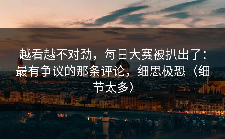 越看越不对劲,每日大赛被扒出了:最有争议的那条评论,细思极恐(细节太多) 越看越不对劲,每日大赛被扒出了:最有争议的那条评论,细思极恐(细节太多)