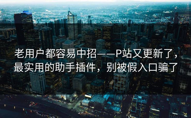 老用户都容易中招——P站又更新了,最实用的助手插件,别被假入口骗了 老用户都容易中招——P站又更新了,最实用的助手插件,别被假入口骗了