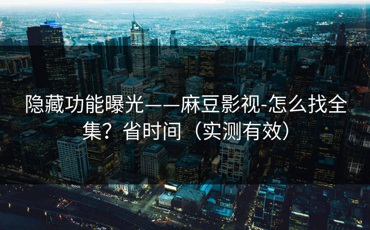 隐藏功能曝光——麻豆影视-怎么找全集？省时间（实测有效）