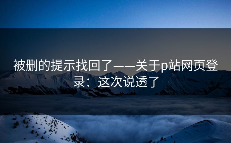 被删的提示找回了——关于p站网页登录:这次说透了 被删的提示找回了——关于p站网页登录:这次说透了