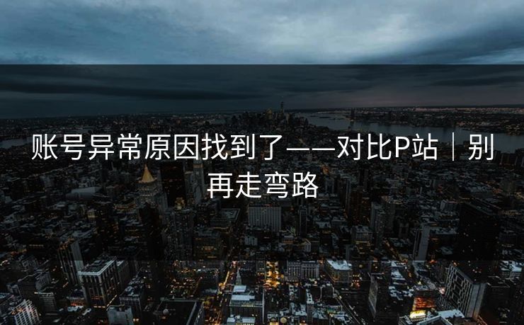 账号异常原因找到了——对比P站｜别再走弯路