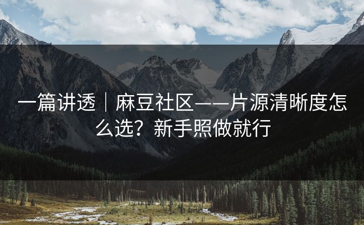 一篇讲透|麻豆社区——片源清晰度怎么选?新手照做就行 一篇讲透|麻豆社区——片源清晰度怎么选?新手照做就行