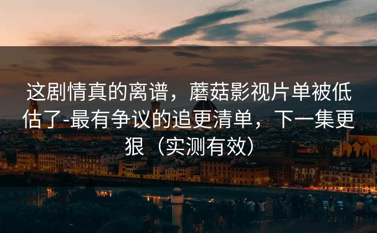 这剧情真的离谱，蘑菇影视片单被低估了-最有争议的追更清单，下一集更狠（实测有效）