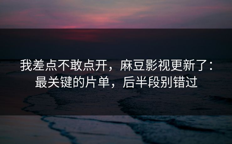 我差点不敢点开，麻豆影视更新了：最关键的片单，后半段别错过