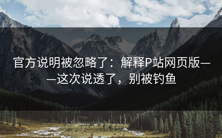 官方说明被忽略了：解释P站网页版——这次说透了，别被钓鱼