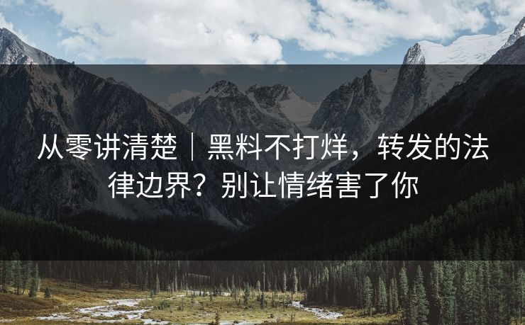 从零讲清楚｜黑料不打烊，转发的法律边界？别让情绪害了你