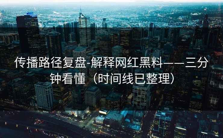 传播路径复盘-解释网红黑料——三分钟看懂（时间线已整理）