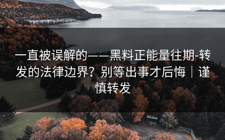 一直被误解的——黑料正能量往期-转发的法律边界?别等出事才后悔|谨慎转发 一直被误解的——黑料正能量往期-转发的法律边界?别等出事才后悔|谨慎转发