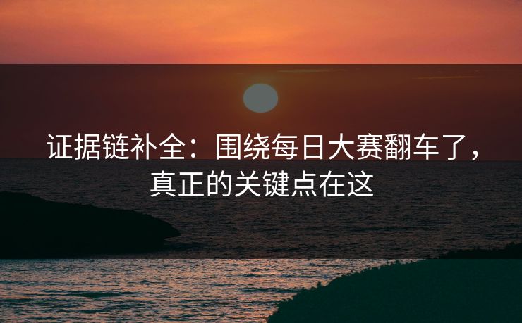 证据链补全：围绕每日大赛翻车了，真正的关键点在这