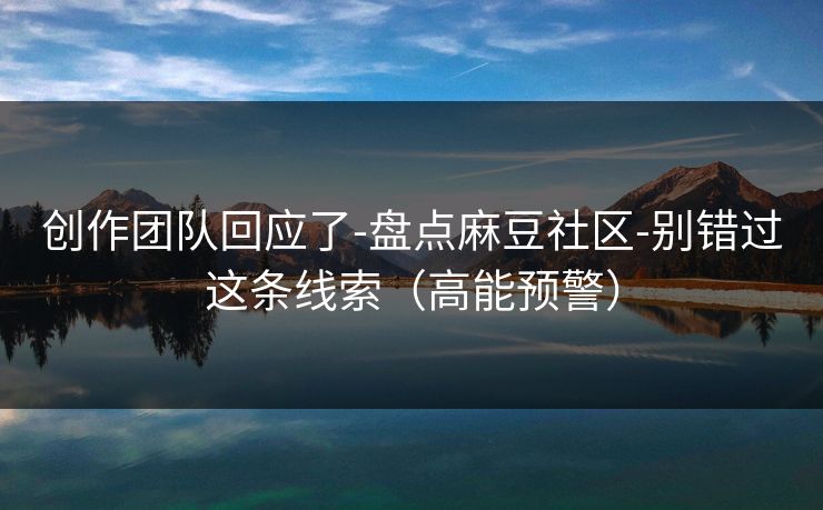 创作团队回应了-盘点麻豆社区-别错过这条线索（高能预警）
