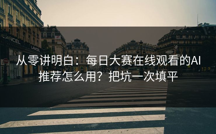 从零讲明白：每日大赛在线观看的AI推荐怎么用？把坑一次填平