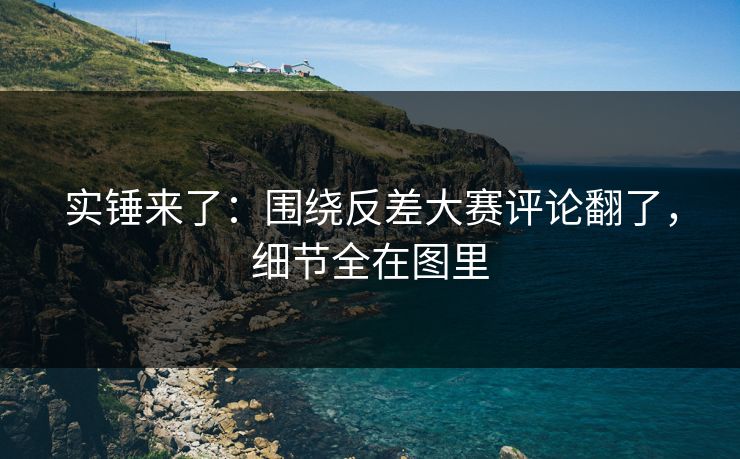 实锤来了:围绕反差大赛评论翻了,细节全在图里 实锤来了:围绕反差大赛评论翻了,细节全在图里