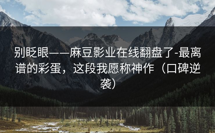 别眨眼——麻豆影业在线翻盘了-最离谱的彩蛋，这段我愿称神作（口碑逆袭）