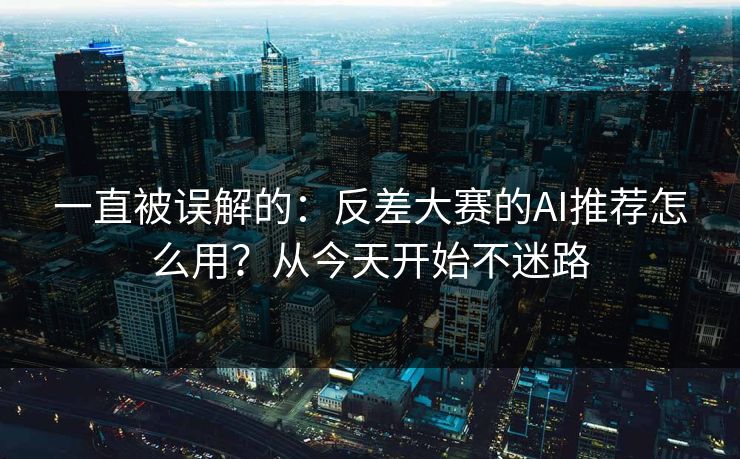 一直被误解的：反差大赛的AI推荐怎么用？从今天开始不迷路