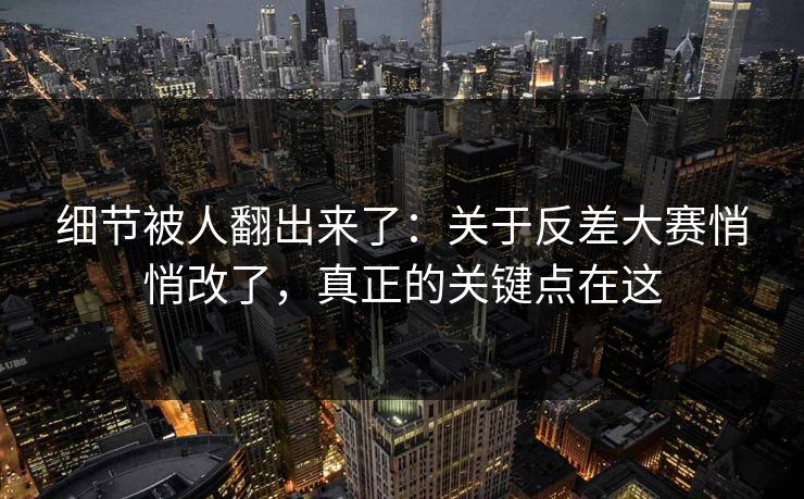 细节被人翻出来了：关于反差大赛悄悄改了，真正的关键点在这