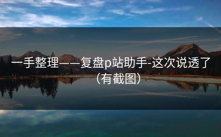 一手整理——复盘p站助手-这次说透了（有截图）