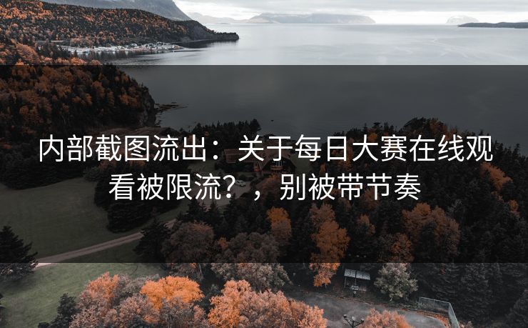 内部截图流出：关于每日大赛在线观看被限流？，别被带节奏