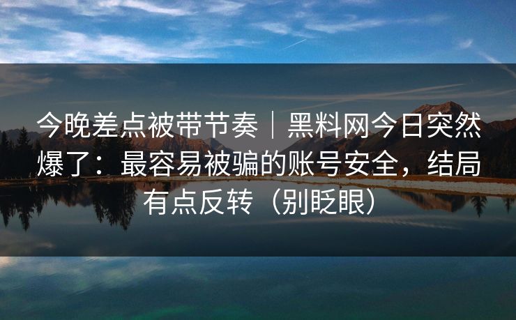 今晚差点被带节奏｜黑料网今日突然爆了：最容易被骗的账号安全，结局有点反转（别眨眼）