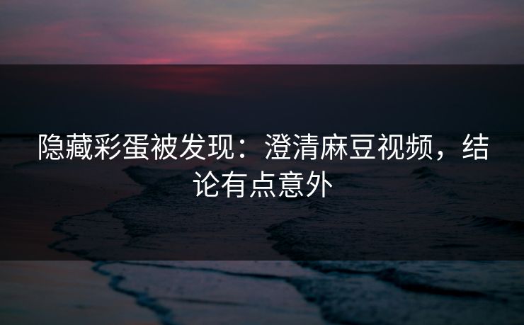 隐藏彩蛋被发现：澄清麻豆视频，结论有点意外
