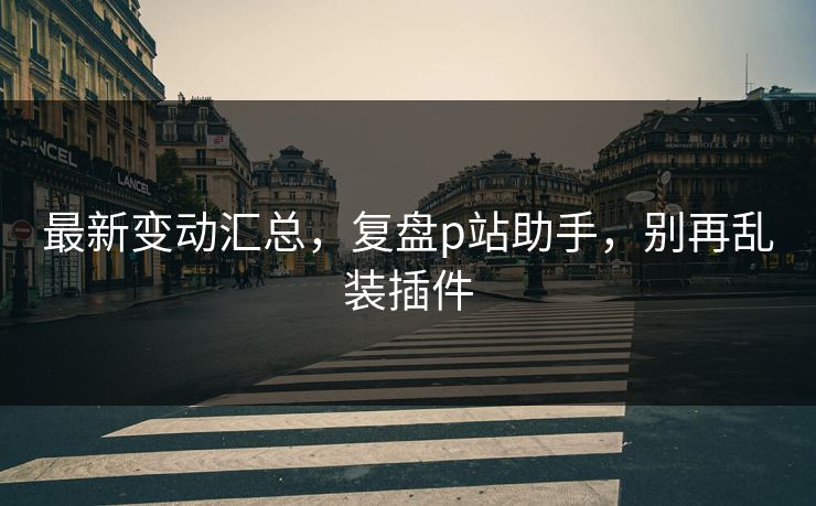 最新变动汇总，复盘p站助手，别再乱装插件