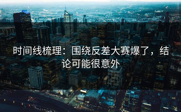 时间线梳理:围绕反差大赛爆了,结论可能很意外 时间线梳理:围绕反差大赛爆了,结论可能很意外