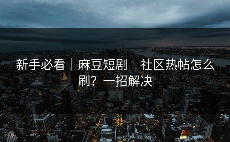 新手必看｜麻豆短剧｜社区热帖怎么刷？一招解决
