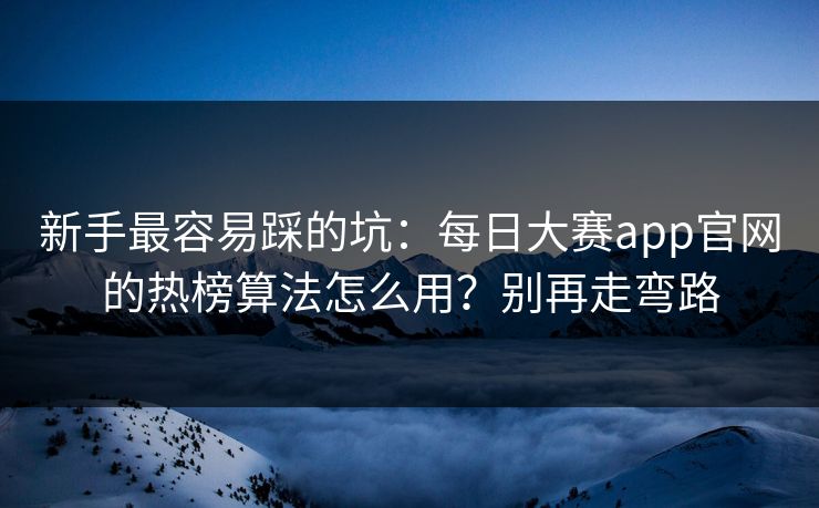 新手最容易踩的坑：每日大赛app官网的热榜算法怎么用？别再走弯路