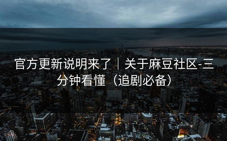 官方更新说明来了｜关于麻豆社区-三分钟看懂（追剧必备）