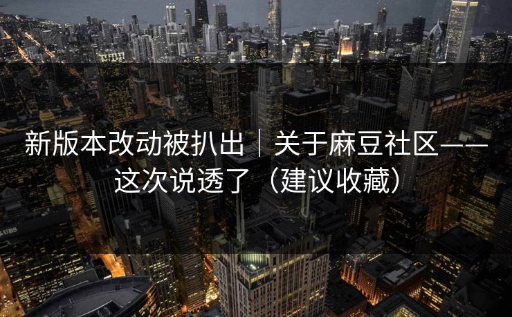 新版本改动被扒出｜关于麻豆社区——这次说透了（建议收藏）