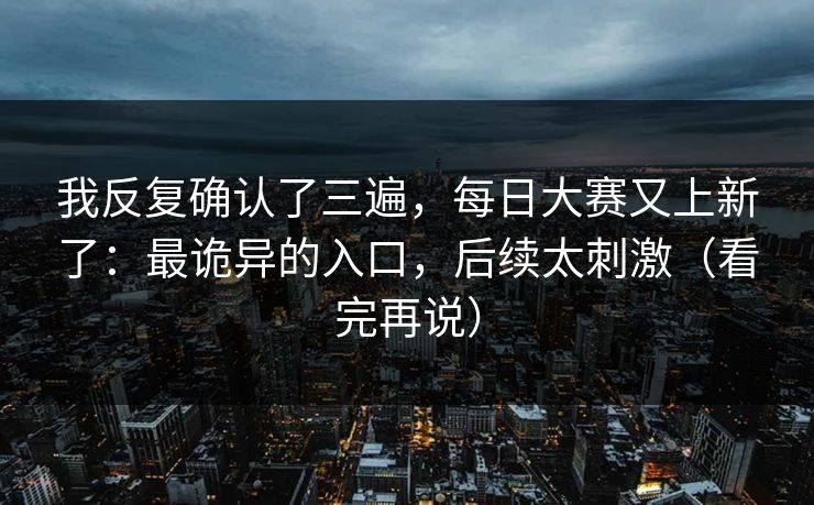 我反复确认了三遍，每日大赛又上新了：最诡异的入口，后续太刺激（看完再说）