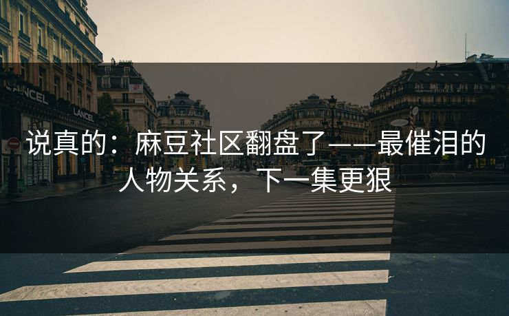 说真的:麻豆社区翻盘了——最催泪的人物关系,下一集更狠 说真的:麻豆社区翻盘了——最催泪的人物关系,下一集更狠