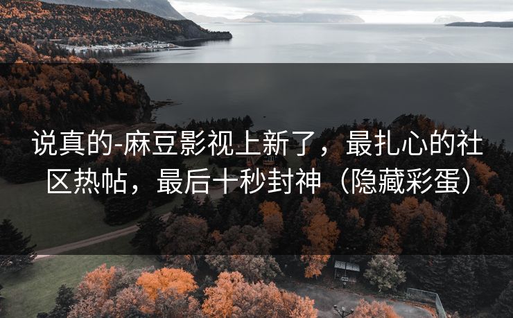 说真的-麻豆影视上新了，最扎心的社区热帖，最后十秒封神（隐藏彩蛋）