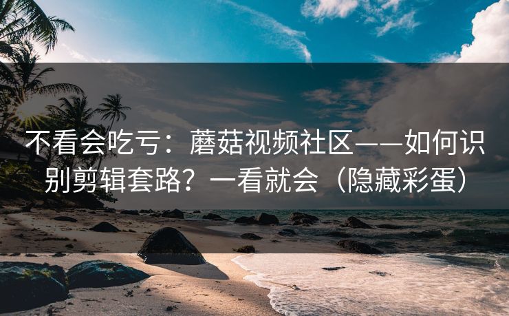 不看会吃亏：蘑菇视频社区——如何识别剪辑套路？一看就会（隐藏彩蛋）