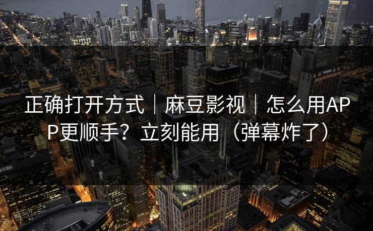 正确打开方式｜麻豆影视｜怎么用APP更顺手？立刻能用（弹幕炸了）